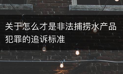 关于怎么才是非法捕捞水产品犯罪的追诉标准