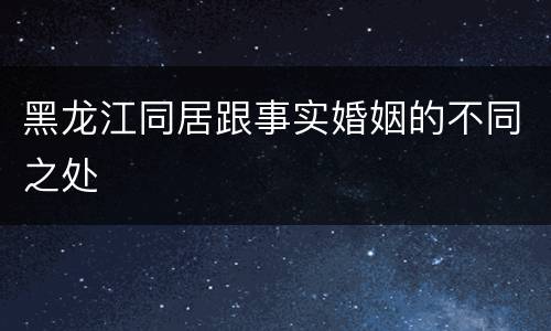 黑龙江同居跟事实婚姻的不同之处