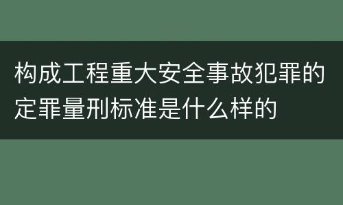 构成工程重大安全事故犯罪的定罪量刑标准是什么样的