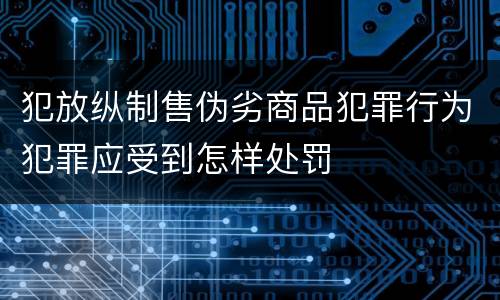 犯放纵制售伪劣商品犯罪行为犯罪应受到怎样处罚