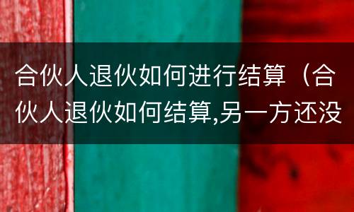 合伙人退伙如何进行结算（合伙人退伙如何结算,另一方还没有出资完全）