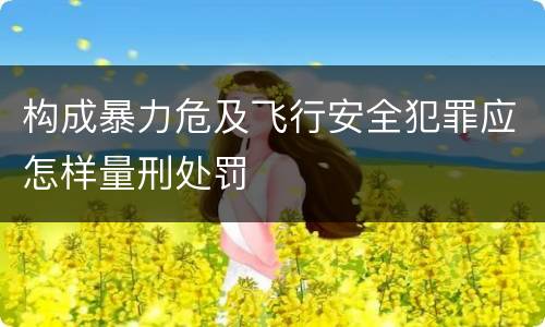构成暴力危及飞行安全犯罪应怎样量刑处罚