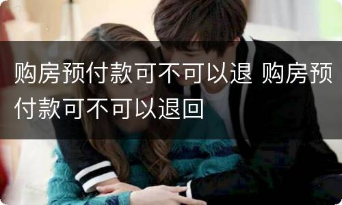 购房预付款可不可以退 购房预付款可不可以退回
