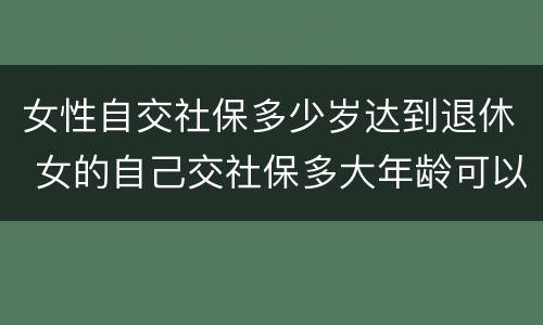 女性自交社保多少岁达到退休 女的自己交社保多大年龄可以退休