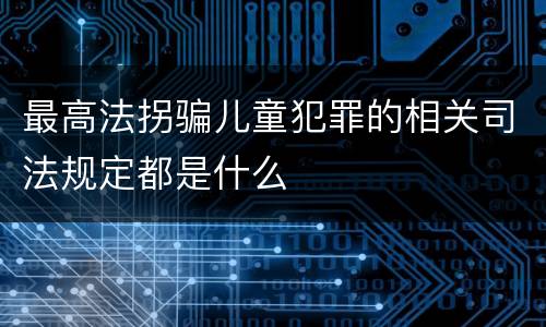最高法拐骗儿童犯罪的相关司法规定都是什么