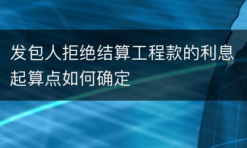 发包人拒绝结算工程款的利息起算点如何确定