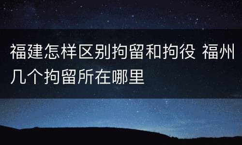 福建怎样区别拘留和拘役 福州几个拘留所在哪里