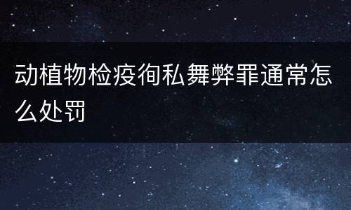 动植物检疫徇私舞弊罪通常怎么处罚
