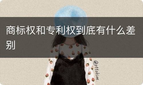 商标权和专利权到底有什么差别