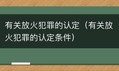 有关放火犯罪的认定（有关放火犯罪的认定条件）
