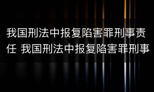我国刑法中报复陷害罪刑事责任 我国刑法中报复陷害罪刑事责任主体