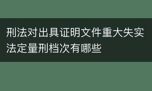 刑法对出具证明文件重大失实法定量刑档次有哪些