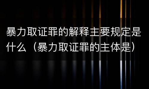 暴力取证罪的解释主要规定是什么（暴力取证罪的主体是）