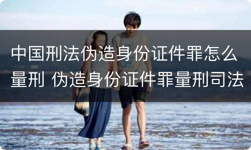 中国刑法伪造身份证件罪怎么量刑 伪造身份证件罪量刑司法解释
