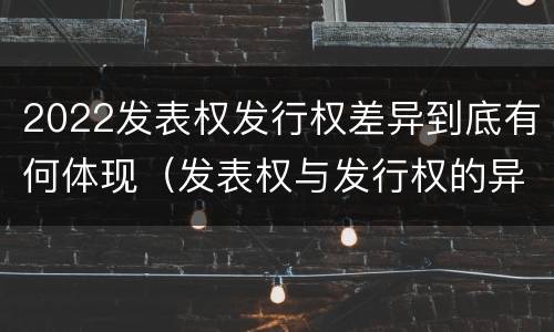 2022发表权发行权差异到底有何体现（发表权与发行权的异同）