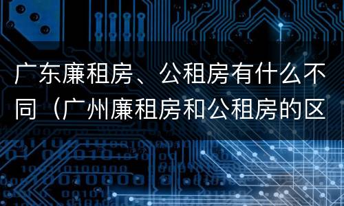 广东廉租房、公租房有什么不同（广州廉租房和公租房的区别）