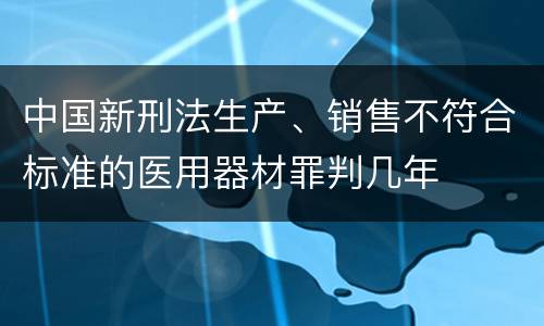 中国新刑法生产、销售不符合标准的医用器材罪判几年