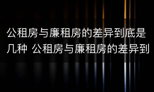 公租房与廉租房的差异到底是几种 公租房与廉租房的差异到底是几种类型