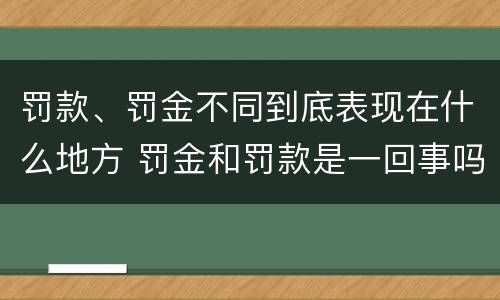 罚款、罚金不同到底表现在什么地方 罚金和罚款是一回事吗