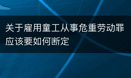 关于雇用童工从事危重劳动罪应该要如何断定