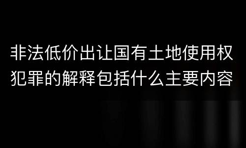 非法低价出让国有土地使用权犯罪的解释包括什么主要内容
