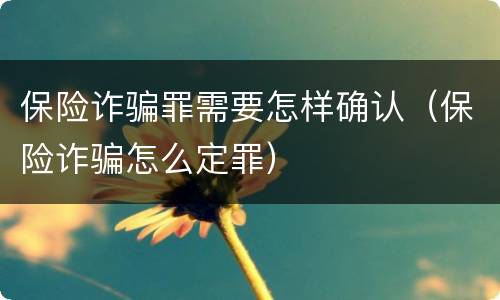 保险诈骗罪需要怎样确认（保险诈骗怎么定罪）