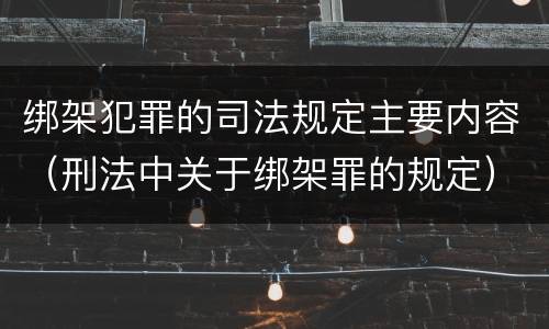 绑架犯罪的司法规定主要内容（刑法中关于绑架罪的规定）