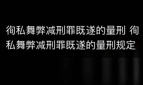 徇私舞弊减刑罪既遂的量刑 徇私舞弊减刑罪既遂的量刑规定