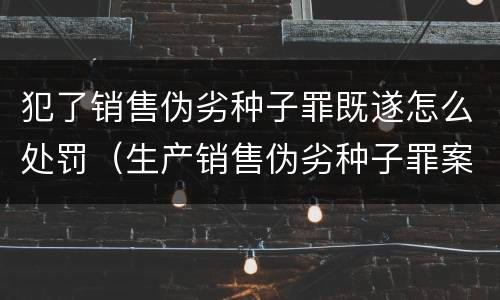 犯了销售伪劣种子罪既遂怎么处罚（生产销售伪劣种子罪案例）