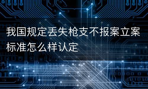 我国规定丢失枪支不报案立案标准怎么样认定