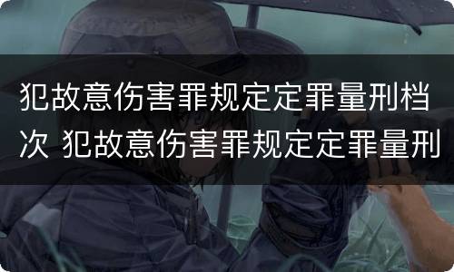犯故意伤害罪规定定罪量刑档次 犯故意伤害罪规定定罪量刑档次是多少