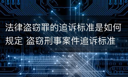 法律盗窃罪的追诉标准是如何规定 盗窃刑事案件追诉标准
