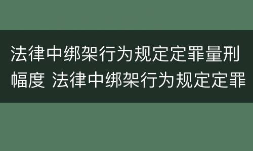 法律中绑架行为规定定罪量刑幅度 法律中绑架行为规定定罪量刑幅度大吗