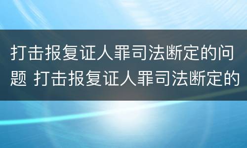 打击报复证人罪司法断定的问题 打击报复证人罪司法断定的问题有哪些