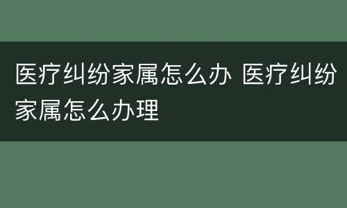 医疗纠纷家属怎么办 医疗纠纷家属怎么办理