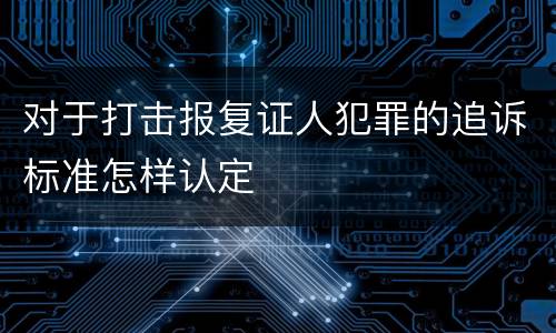 对于打击报复证人犯罪的追诉标准怎样认定