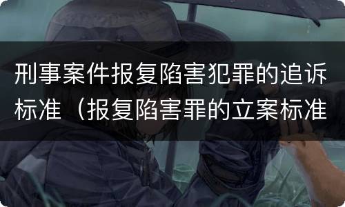 刑事案件报复陷害犯罪的追诉标准（报复陷害罪的立案标准）