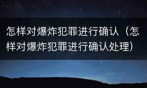 怎样对爆炸犯罪进行确认（怎样对爆炸犯罪进行确认处理）
