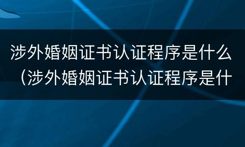 涉外婚姻证书认证程序是什么（涉外婚姻证书认证程序是什么样的）