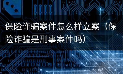 保险诈骗案件怎么样立案（保险诈骗是刑事案件吗）