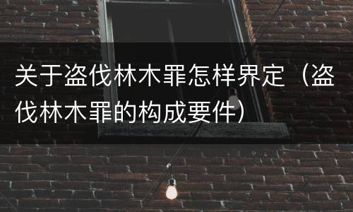 关于盗伐林木罪怎样界定（盗伐林木罪的构成要件）