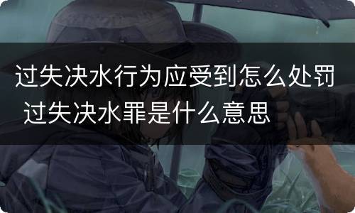 过失决水行为应受到怎么处罚 过失决水罪是什么意思
