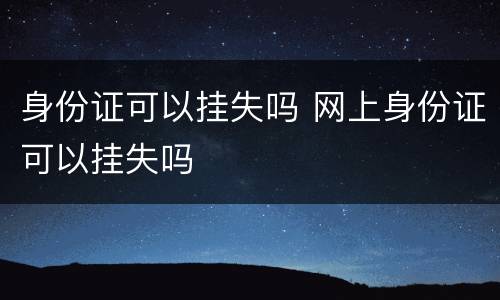 身份证可以挂失吗 网上身份证可以挂失吗