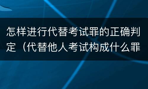 怎样进行代替考试罪的正确判定（代替他人考试构成什么罪）