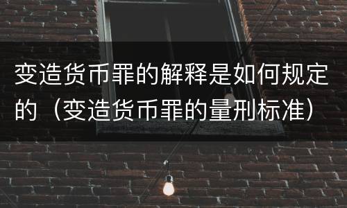 变造货币罪的解释是如何规定的（变造货币罪的量刑标准）
