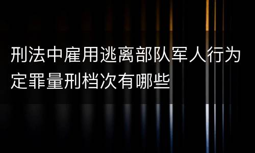 刑法中雇用逃离部队军人行为定罪量刑档次有哪些