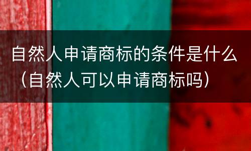 自然人申请商标的条件是什么（自然人可以申请商标吗）