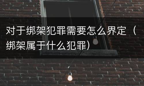 对于绑架犯罪需要怎么界定（绑架属于什么犯罪）