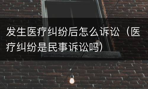 发生医疗纠纷后怎么诉讼（医疗纠纷是民事诉讼吗）