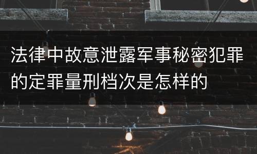 法律中故意泄露军事秘密犯罪的定罪量刑档次是怎样的